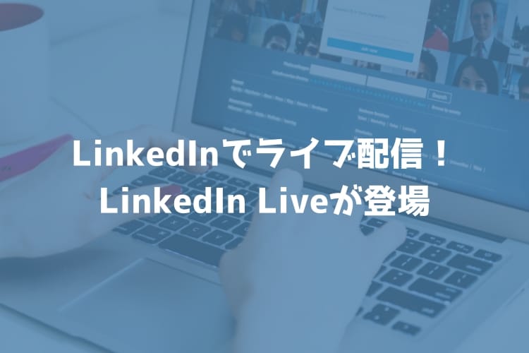 LinkedInでライブ配信ができるようになる！LinkedIn Liveが登場！