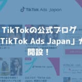 TikTokが公式ブログ「TikTok Ads Japan」を開設！マーケターは必読！