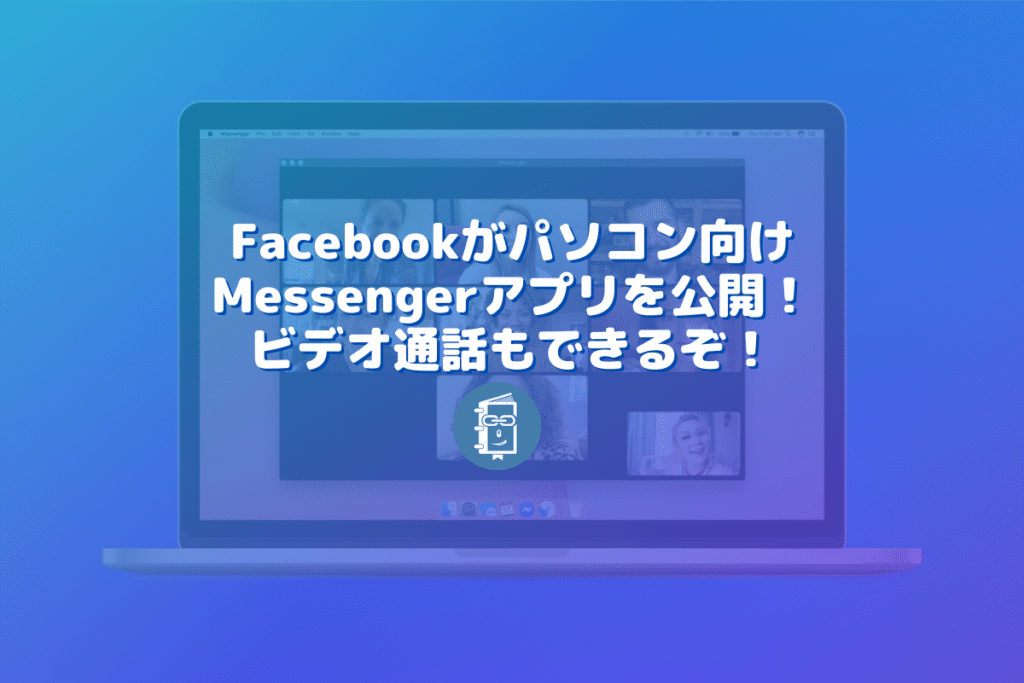 Facebookがパソコン向けMessengerアプリを公開！ビデオ通話もできるぞ！
