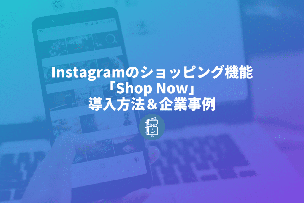 Instagramのショッピング機能「Shop Now」導入方法から使用事例まで解説します！