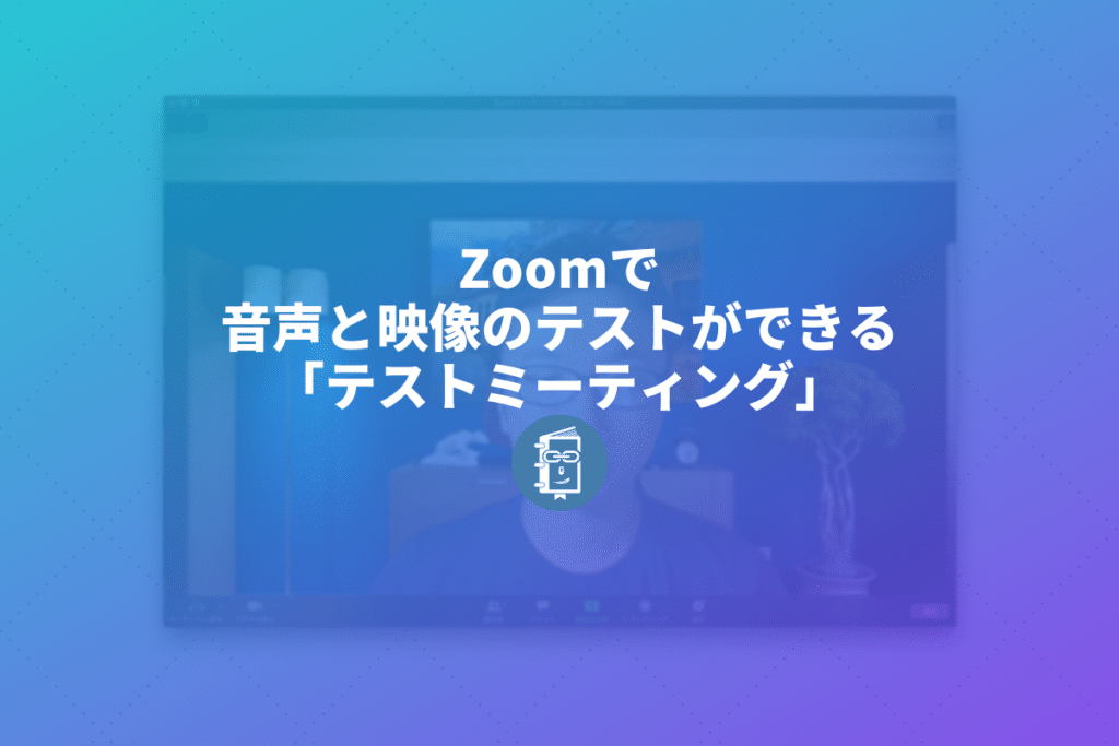 Zoomを始めるときは「テストミーティング」をして音や映像の確認をしてみよう。