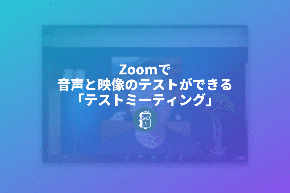 Zoomを始めるときは「テストミーティング」をして音や映像の確認をしてみよう。