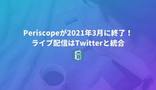 Periscopeが2021年3月までに終了すると発表！ライブ配信はTwitterに統合。