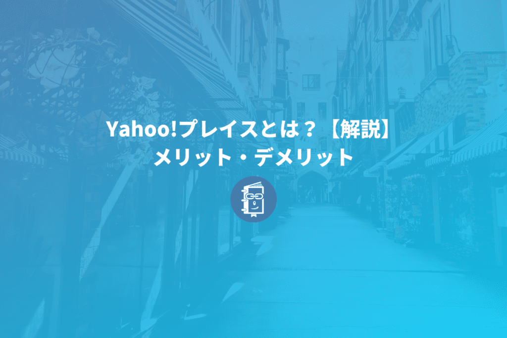 Yahoo!プレイスとは？使い方、メリット・デメリットを簡単に解説！