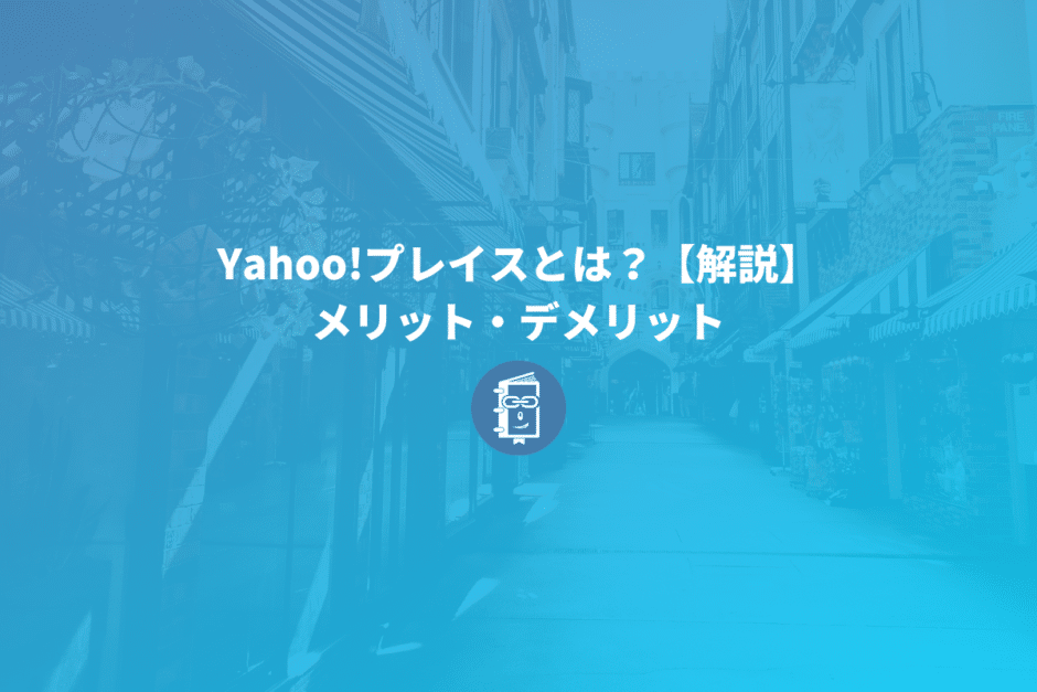 Yahoo!プレイスとは？使い方、メリット・デメリットを簡単に解説！