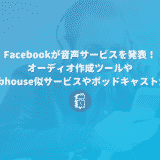 Facebookが音声コンテンツに乗り出した！オーディオ作成ツールやClubhouse似サービス、ポッドキャストを発表！