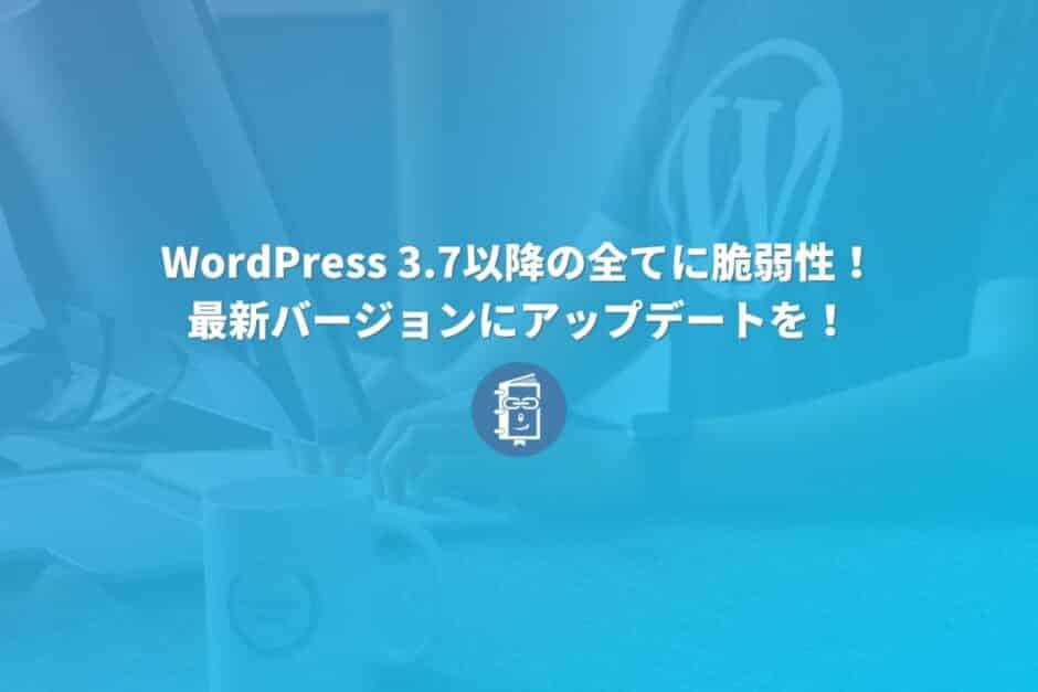 【重要】WordPress 3.7以降の全バージョンに脆弱性が！最新バージョンに更新を！