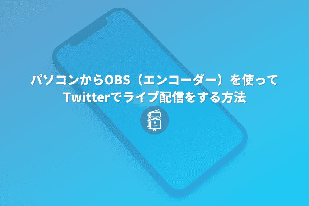 【2021年最新版】Twitterでライブ配信をする方法。パソコンからOBSなどのエンコーダーを使って配信する。