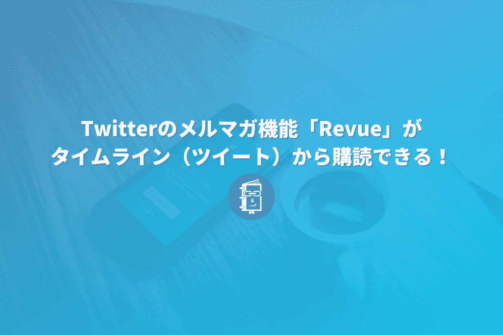 Twitterのメルマガ機能「Revue」がタイムライン（ツイート）から購読できるようになった！