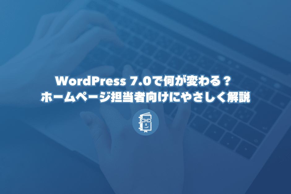 WordPress 7.0で何が変わる？ 小さな会社のホームページ担当者向けにやさしく解説
